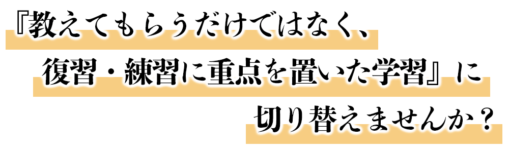 『教えてもらうだけではなく、復習・練習に重点を置いた学習』に切り替えませんか？