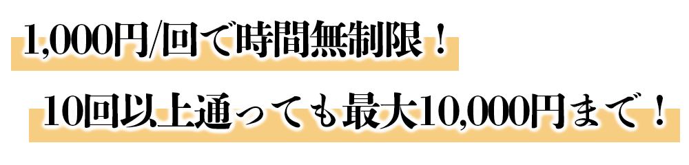 1,000円/回で時間無制限！10回以上通っても最大10,000円まで！