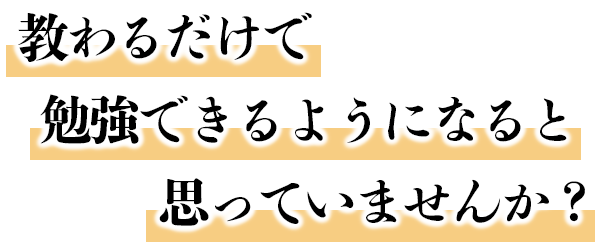 教わるだけで勉強できるようになると思っていませんか？