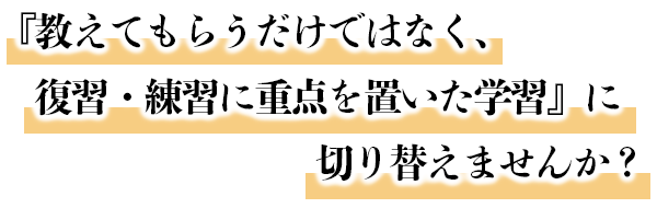 『教えてもらうだけではなく、復習・練習に重点を置いた学習』に切り替えませんか？